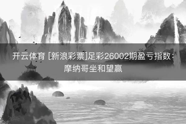 开云体育 [新浪彩票]足彩26002期盈亏指数：摩纳哥坐和望赢