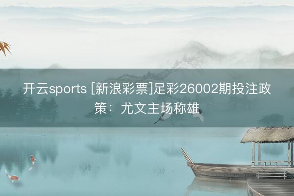 开云sports [新浪彩票]足彩26002期投注政策：尤文主场称雄