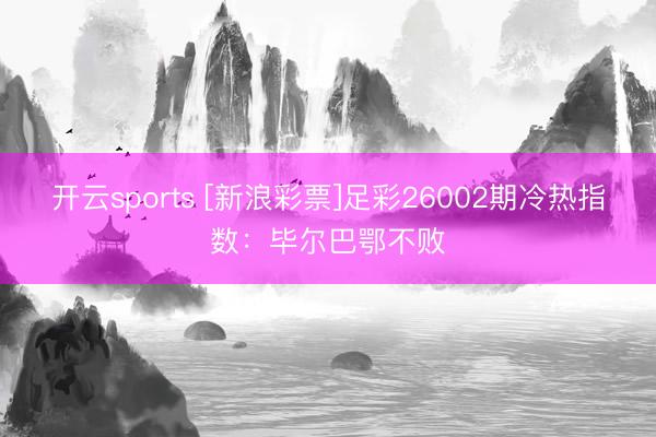 开云sports [新浪彩票]足彩26002期冷热指数：毕尔巴鄂不败