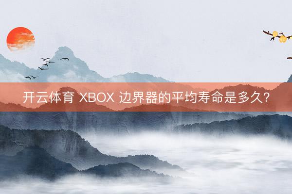 开云体育 XBOX 边界器的平均寿命是多久？