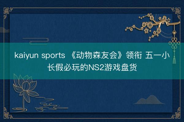 kaiyun sports 《动物森友会》领衔 五一小长假必玩的NS2游戏盘货