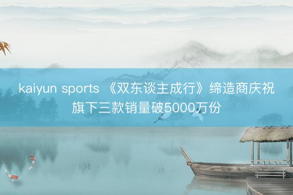 kaiyun sports 《双东谈主成行》缔造商庆祝旗下三款销量破5000万份