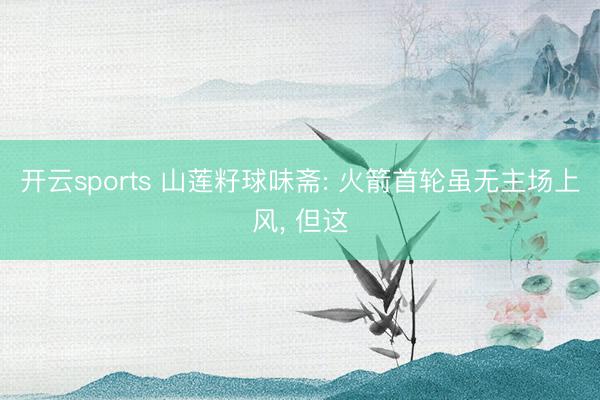 开云sports 山莲籽球味斋: 火箭首轮虽无主场上风, 但这