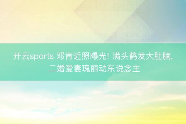 开云sports 邓肯近照曝光! 满头鹤发大肚腩, 二婚爱妻瑰丽动东说念主