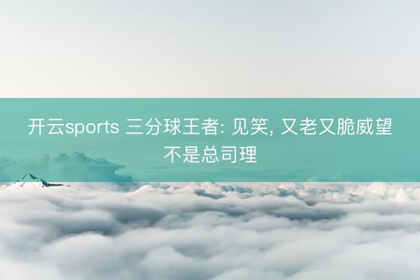 开云sports 三分球王者: 见笑, 又老又脆威望不是总司理