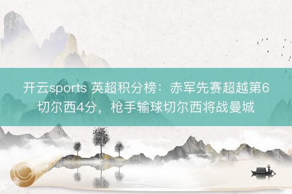 开云sports 英超积分榜：赤军先赛超越第6切尔西4分，枪手输球切尔西将战曼城