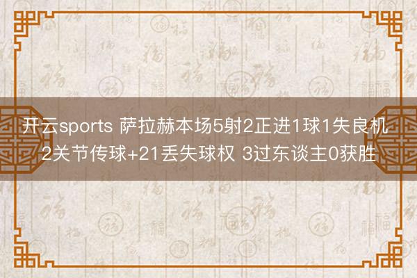 开云sports 萨拉赫本场5射2正进1球1失良机 2关节传球+21丢失球权 3过东谈主0获胜