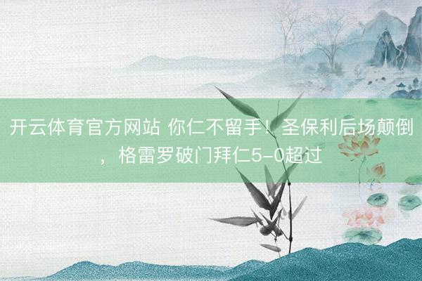 开云体育官方网站 你仁不留手！圣保利后场颠倒，格雷罗破门拜仁5-0超过