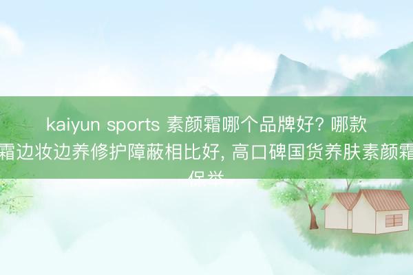kaiyun sports 素颜霜哪个品牌好? 哪款素颜霜边妆边养修护障蔽相比好, 高口碑国货养肤素颜霜保举