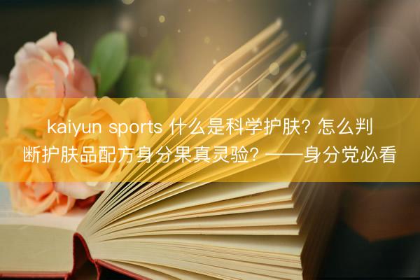kaiyun sports 什么是科学护肤? 怎么判断护肤品配方身分果真灵验? ——身分党必看