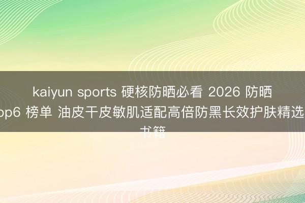 kaiyun sports 硬核防晒必看 2026 防晒霜 top6 榜单 油皮干皮敏肌适配高倍防黑长效护肤精选书籍
