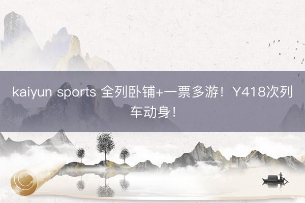 kaiyun sports 全列卧铺+一票多游！Y418次列车动身！