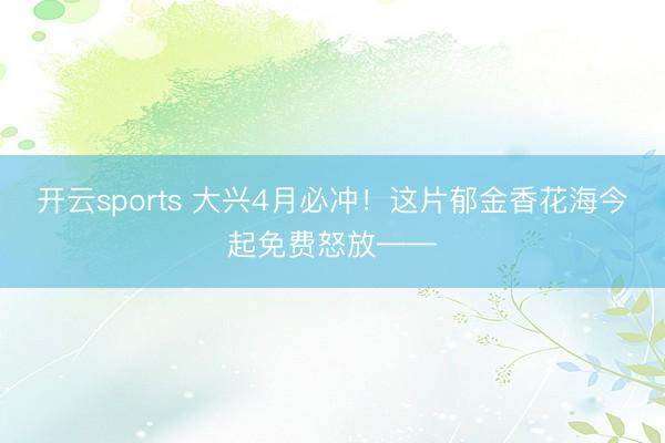 开云sports 大兴4月必冲！这片郁金香花海今起免费怒放——