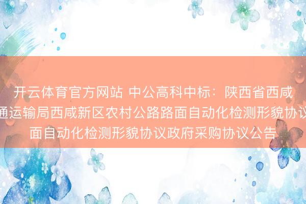开云体育官方网站 中公高科中标：陕西省西咸新区城市处置和交通运输局西咸新区农村公路路面自动化检测形貌协议政府采购协议公告