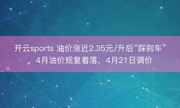 开云sports 油价涨近2.35元/升后“踩刹车”，4月油价规复着落，4月21日调价