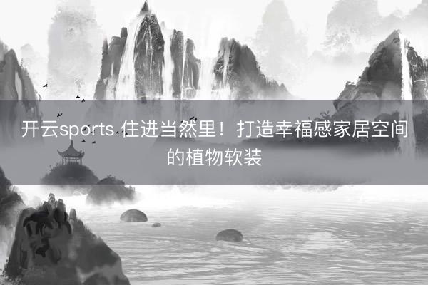 开云sports 住进当然里！打造幸福感家居空间的植物软装