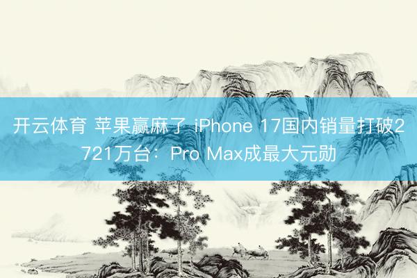 开云体育 苹果赢麻了 iPhone 17国内销量打破2721万台：Pro Max成最大元勋