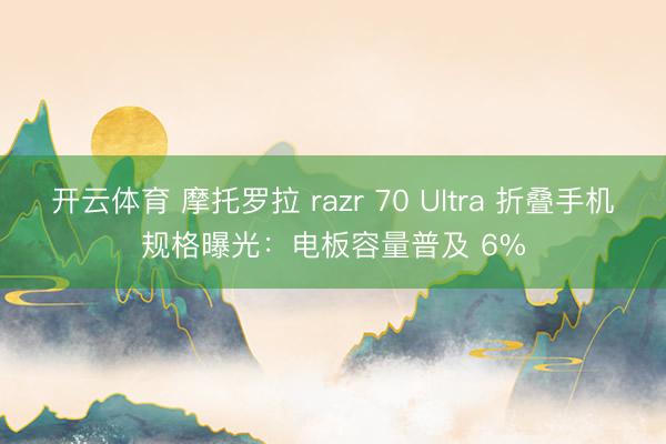 开云体育 摩托罗拉 razr 70 Ultra 折叠手机规格曝光：电板容量普及 6%