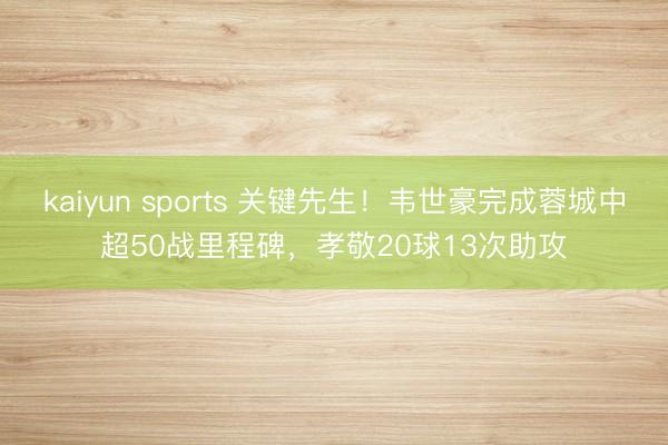 kaiyun sports 关键先生！韦世豪完成蓉城中超50战里程碑，孝敬20球13次助攻
