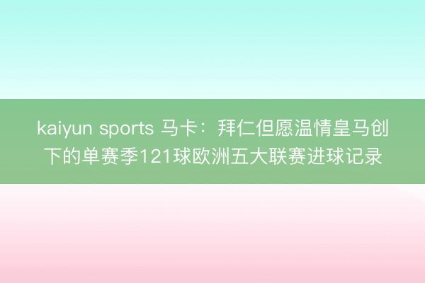 kaiyun sports 马卡：拜仁但愿温情皇马创下的单赛季121球欧洲五大联赛进球记录