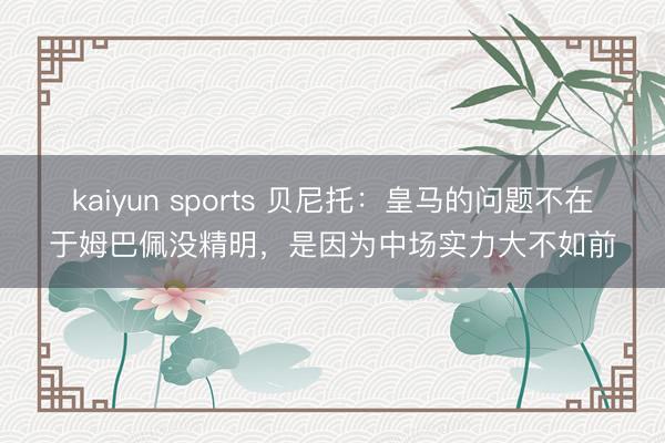 kaiyun sports 贝尼托：皇马的问题不在于姆巴佩没精明，是因为中场实力大不如前