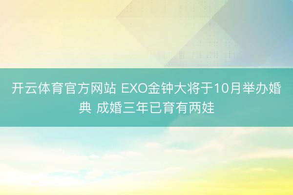 开云体育官方网站 EXO金钟大将于10月举办婚典 成婚三年已育有两娃