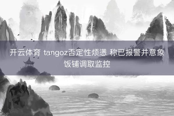 开云体育 tangoz否定性烦懑 称已报警并意象饭铺调取监控
