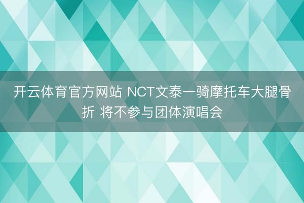 开云体育官方网站 NCT文泰一骑摩托车大腿骨折 将不参与团体演唱会