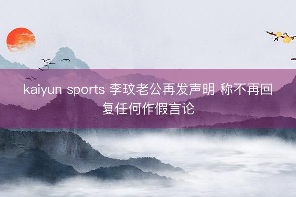 kaiyun sports 李玟老公再发声明 称不再回复任何作假言论