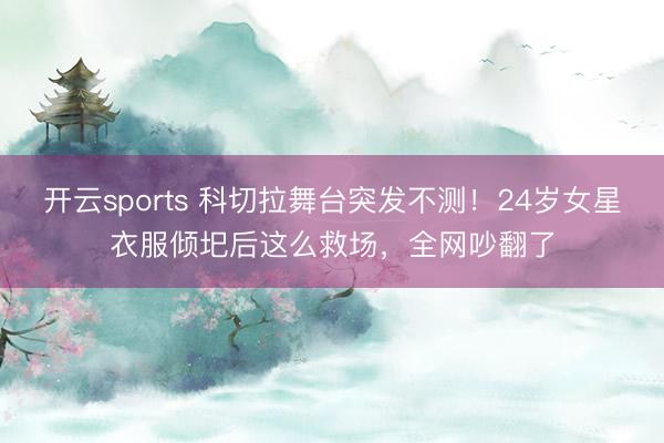 开云sports 科切拉舞台突发不测！24岁女星衣服倾圯后这么救场，全网吵翻了