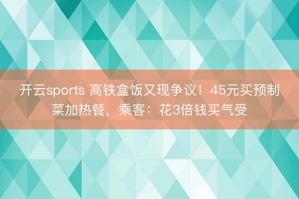 开云sports 高铁盒饭又现争议！45元买预制菜加热餐，乘客：花3倍钱买气受