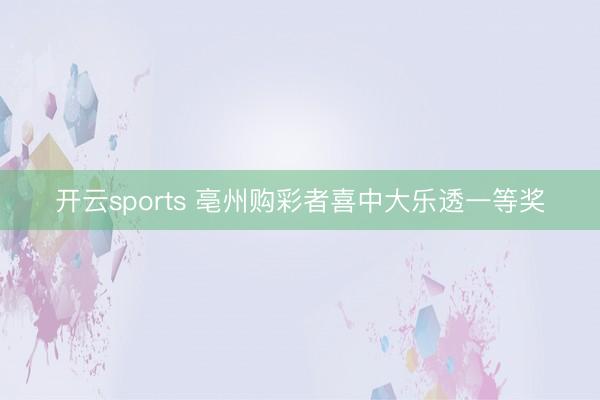 开云sports 亳州购彩者喜中大乐透一等奖