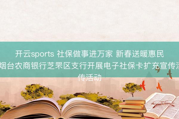 开云sports 社保做事进万家 新春送暖惠民生 烟台农商银行芝罘区支行开展电子社保卡扩充宣传活动