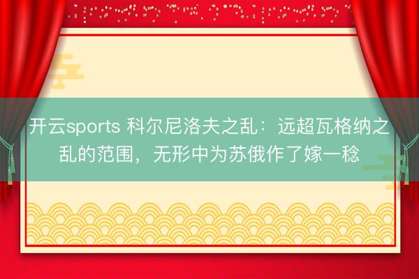 开云sports 科尔尼洛夫之乱：远超瓦格纳之乱的范围，无形中为苏俄作了嫁一稔