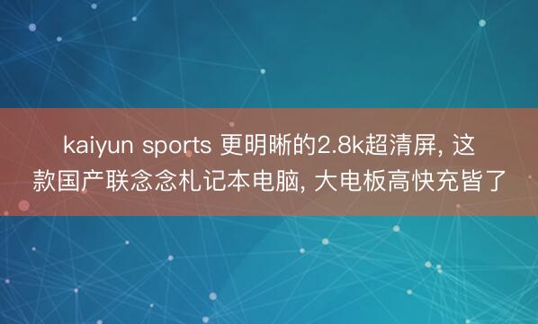kaiyun sports 更明晰的2.8k超清屏, 这款国产联念念札记本电脑, 大电板高快充皆了