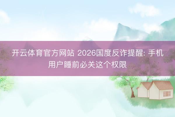开云体育官方网站 2026国度反诈提醒: 手机用户睡前必关这个权限