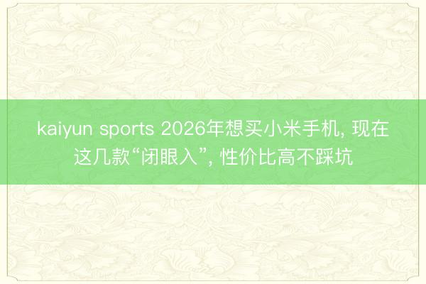 kaiyun sports 2026年想买小米手机, 现在这几款“闭眼入”, 性价比高不踩坑