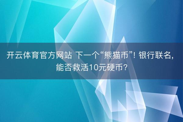 开云体育官方网站 下一个“熊猫币”! 银行联名, 能否救活10元硬币?