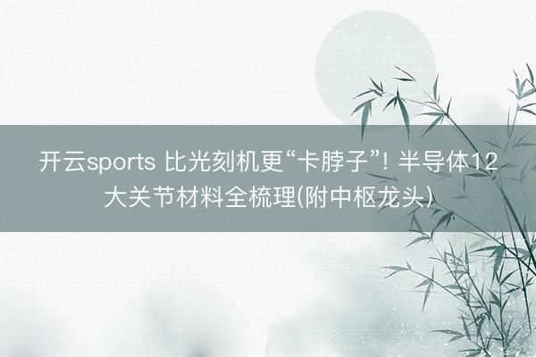 开云sports 比光刻机更“卡脖子”! 半导体12大关节材料全梳理(附中枢龙头)