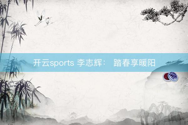 开云sports 李志辉： 踏春享暖阳