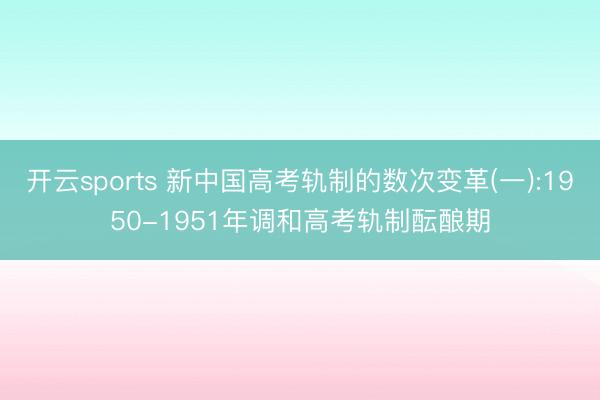 开云sports 新中国高考轨制的数次变革(一):1950-1951年调和高考轨制酝酿期