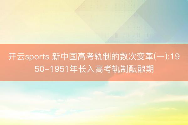 开云sports 新中国高考轨制的数次变革(一):1950-1951年长入高考轨制酝酿期
