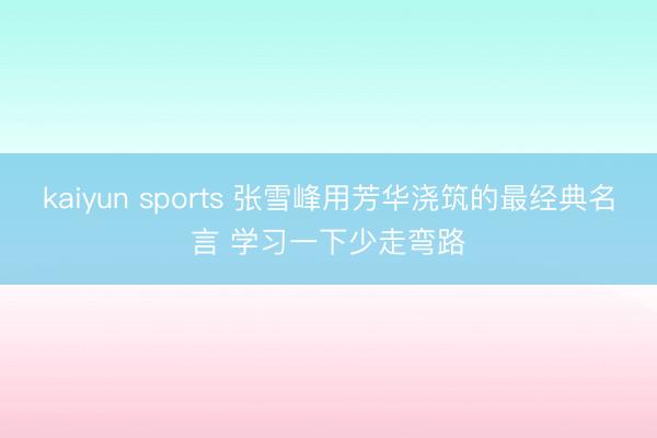 kaiyun sports 张雪峰用芳华浇筑的最经典名言 学习一下少走弯路