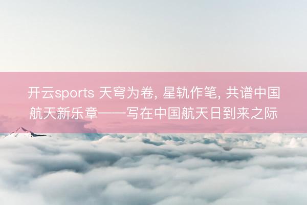 开云sports 天穹为卷, 星轨作笔, 共谱中国航天新乐章——写在中国航天日到来之际