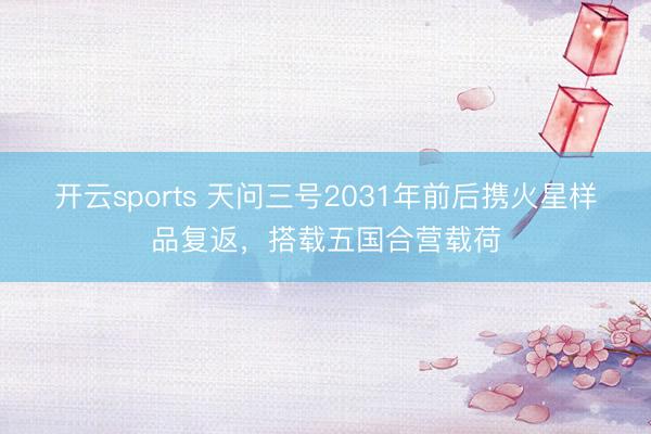 开云sports 天问三号2031年前后携火星样品复返，搭载五国合营载荷
