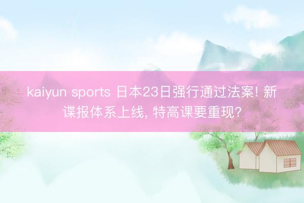 kaiyun sports 日本23日强行通过法案! 新谍报体系上线, 特高课要重现?