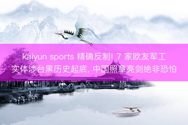 kaiyun sports 精确反制! 7 家欧友军工实体涉台黑历史起底, 中国照章亮剑绝非恐怕