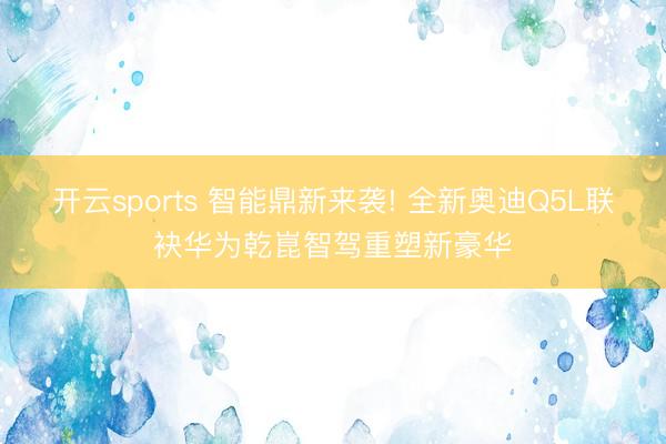 开云sports 智能鼎新来袭! 全新奥迪Q5L联袂华为乾崑智驾重塑新豪华
