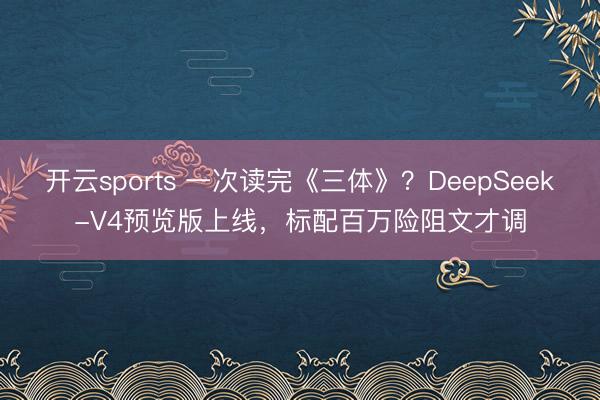 开云sports 一次读完《三体》？DeepSeek-V4预览版上线，标配百万险阻文才调