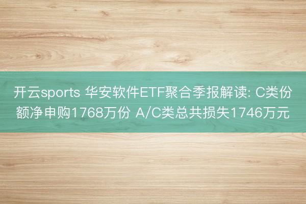 开云sports 华安软件ETF聚合季报解读: C类份额净申购1768万份 A/C类总共损失1746万元